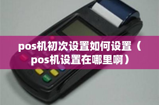 pos机初次设置如何设置（pos机设置在哪里啊）