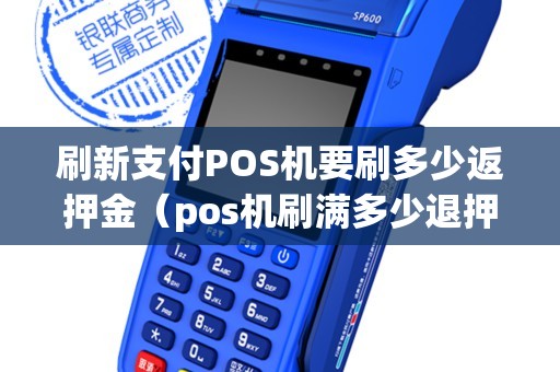 刷新支付POS机要刷多少返押金（pos机刷满多少退押金）