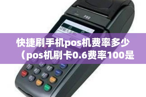 快捷刷手机pos机费率多少（pos机刷卡0.6费率100是多少钱）