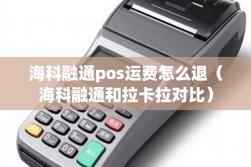 海科融通pos运费怎么退（海科融通和拉卡拉对比）