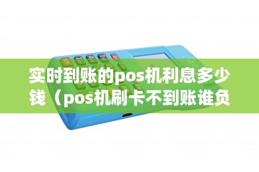 实时到账的pos机利息多少钱（pos机刷卡不到账谁负责）