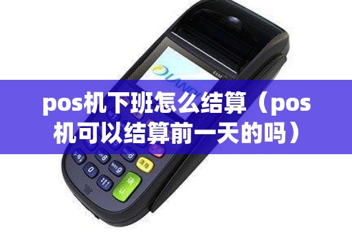 pos机下班怎么结算（pos机可以结算前一天的吗）