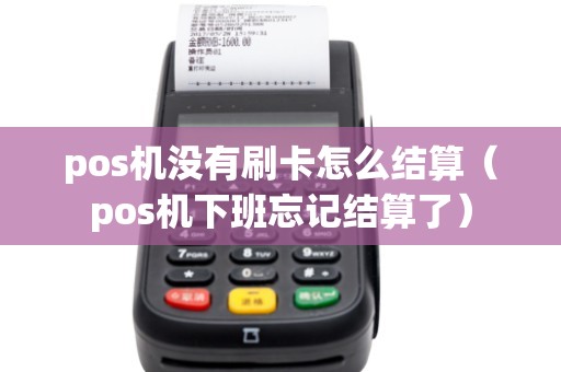pos机没有刷卡怎么结算（pos机下班忘记结算了）