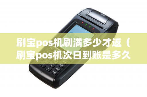 刷宝pos机刷满多少才返（刷宝pos机次日到账是多久）