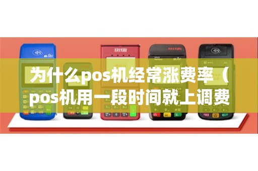 为什么pos机经常涨费率（pos机用一段时间就上调费率）
