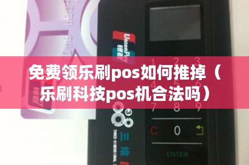 免费领乐刷pos如何推掉（乐刷科技pos机合法吗）