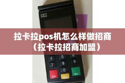 拉卡拉pos机怎么样做招商（拉卡拉招商加盟）