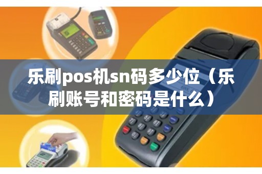 乐刷pos机sn码多少位（乐刷账号和密码是什么）