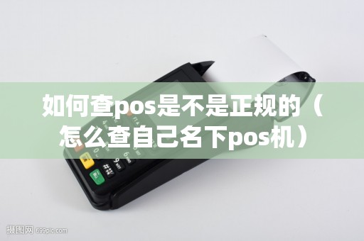 如何查pos是不是正规的（怎么查自己名下pos机）