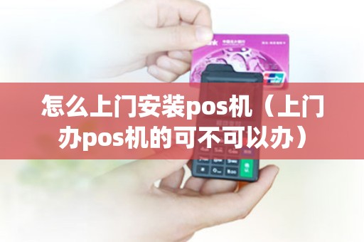 怎么上门安装pos机（上门办pos机的可不可以办）