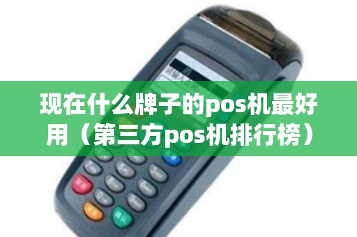 现在什么牌子的pos机最好用（第三方pos机排行榜）