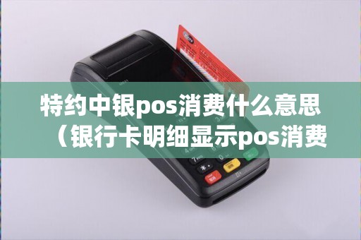 特约中银pos消费什么意思（银行卡明细显示pos消费）
