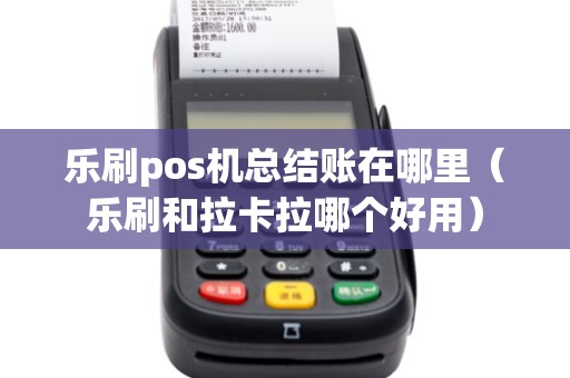 乐刷pos机总结账在哪里（乐刷和拉卡拉哪个好用）