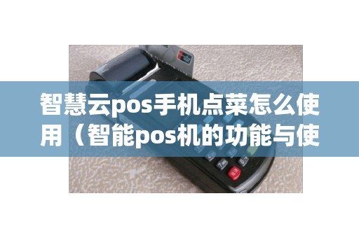 智慧云pos手机点菜怎么使用（智能pos机的功能与使用教程）