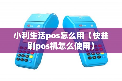 小利生活pos怎么用（快益刷pos机怎么使用）