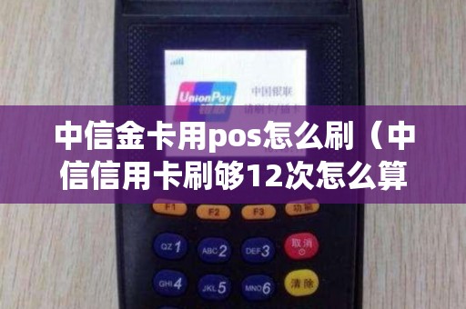 中信金卡用pos怎么刷（中信信用卡刷够12次怎么算）