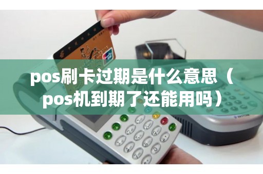 pos刷卡过期是什么意思（pos机到期了还能用吗）