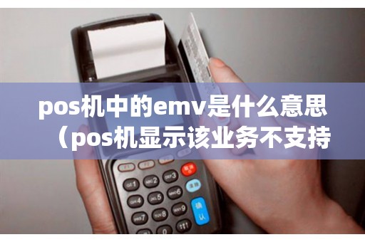 pos机中的emv是什么意思（pos机显示该业务不支持什么意思）