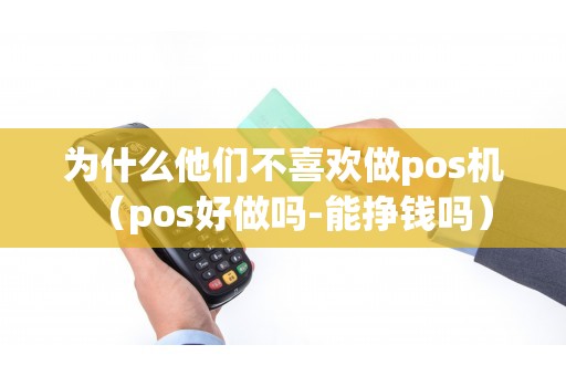 为什么他们不喜欢做pos机（pos好做吗-能挣钱吗）
