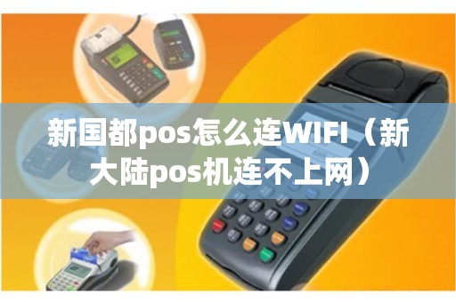 新国都pos怎么连WIFI（新大陆pos机连不上网）