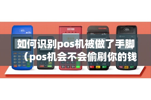 如何识别pos机被做了手脚（pos机会不会偷刷你的钱）