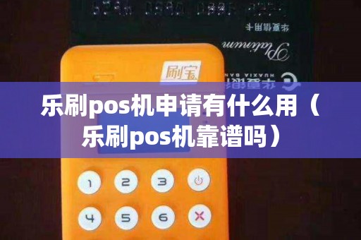 乐刷pos机申请有什么用（乐刷pos机靠谱吗）