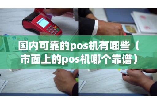 国内可靠的pos机有哪些（市面上的pos机哪个靠谱）