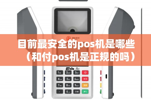 目前最安全的pos机是哪些（和付pos机是正规的吗）