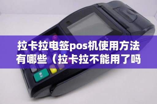 拉卡拉电签pos机使用方法有哪些（拉卡拉不能用了吗）