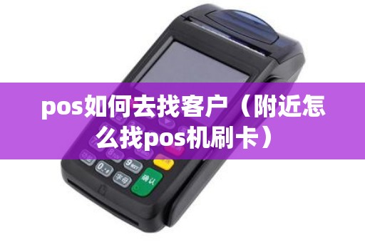 pos如何去找客户（附近怎么找pos机刷卡）