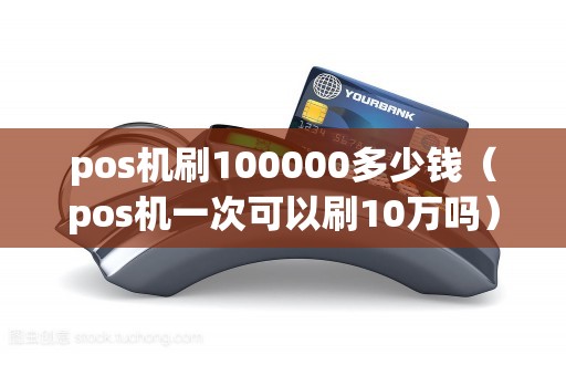 pos机刷100000多少钱（pos机一次可以刷10万吗）