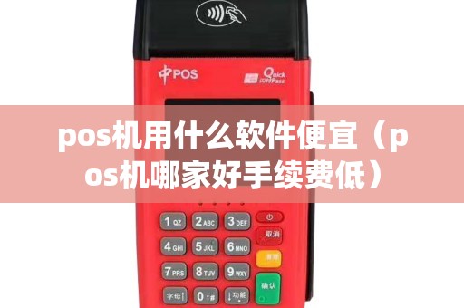 pos机用什么软件便宜（pos机哪家好手续费低）