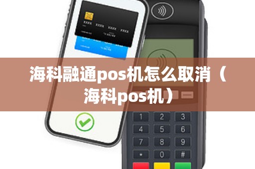 海科融通pos机怎么取消（海科pos机）