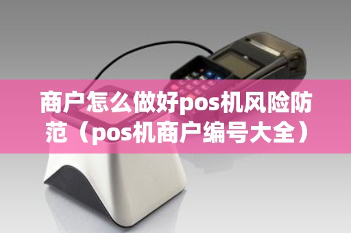 商户怎么做好pos机风险防范（pos机商户编号大全）