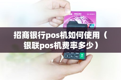 招商银行pos机如何使用（银联pos机费率多少）