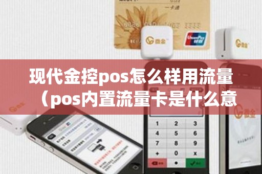 现代金控pos怎么样用流量（pos内置流量卡是什么意思）