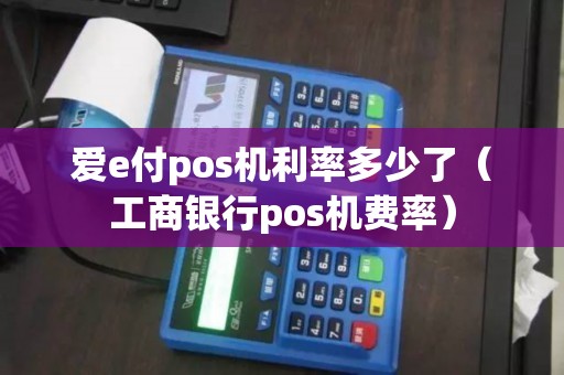 爱e付pos机利率多少了（工商银行pos机费率）
