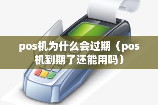 pos机为什么会过期（pos机到期了还能用吗）