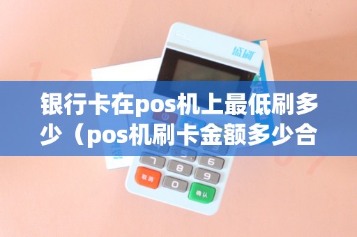 银行卡在pos机上最低刷多少（pos机刷卡金额多少合适）