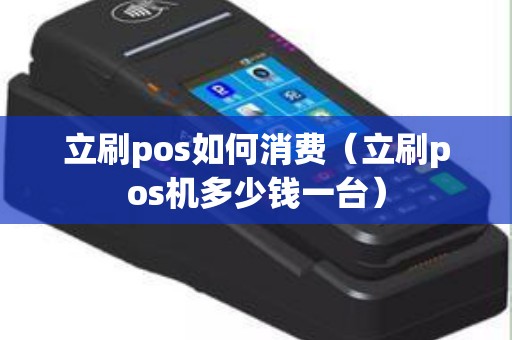 立刷pos如何消费（立刷pos机多少钱一台）