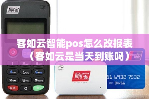 客如云智能pos怎么改报表（客如云是当天到账吗）