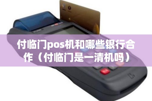 付临门pos机和哪些银行合作（付临门是一清机吗）