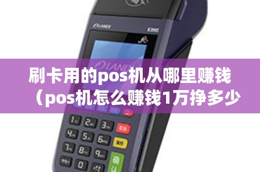 刷卡用的pos机从哪里赚钱（pos机怎么赚钱1万挣多少）