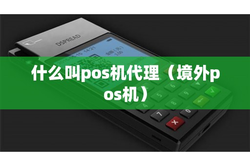 什么叫pos机代理（境外pos机）