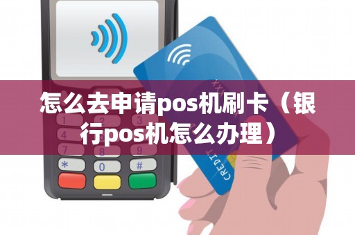 怎么去申请pos机刷卡（银行pos机怎么办理）