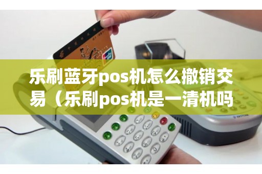 乐刷蓝牙pos机怎么撤销交易（乐刷pos机是一清机吗）