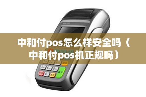 中和付pos怎么样安全吗（中和付pos机正规吗）