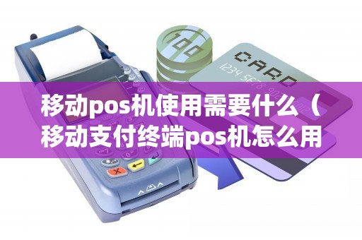移动pos机使用需要什么（移动支付终端pos机怎么用）