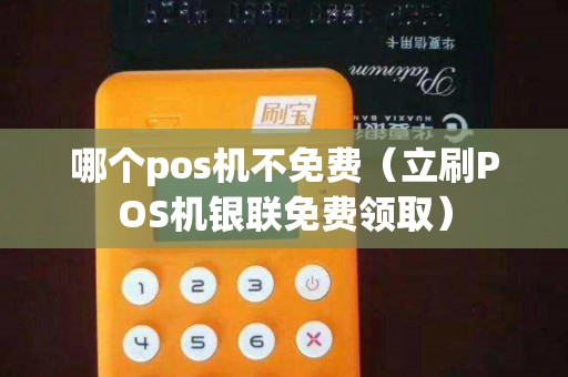哪个pos机不免费（立刷POS机银联免费领取）