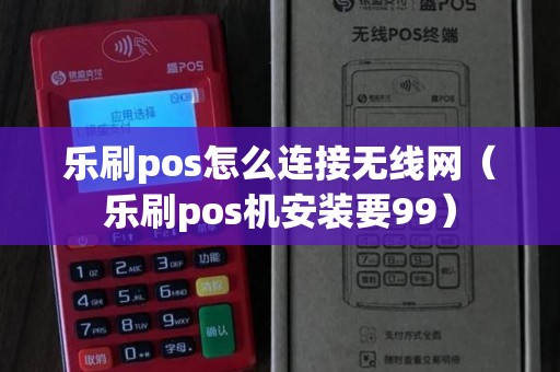 乐刷pos怎么连接无线网（乐刷pos机安装要99）